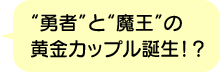 “勇者”と“魔王”の黄金カップル誕生！？